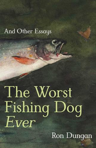 The Worst Fishing Dog Ever: and Other Essays by Ron Dungan