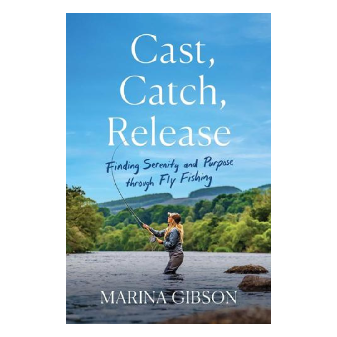 Cast, Catch, Release: Finding Serenity and Purpose Through Fly Fishing by Marina Gibson