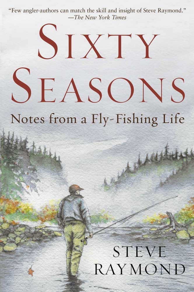 A Fly Fisher's Sixty Seasons: True Tales of Angling Adventures by Steve Raymond